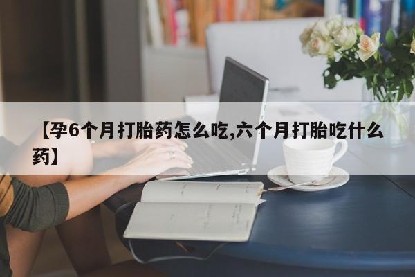打胎药在线购买联系微信【孕6个月打胎药怎么吃,六个月打胎吃什么药】