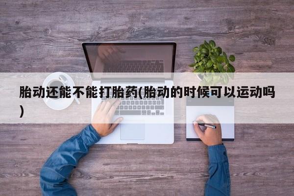 打胎药在线购买联系微信胎动还能不能打胎药(胎动的时候可以运动吗)