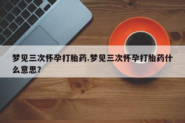 打胎药在线购买联系微信梦见三次怀孕打胎药.梦见三次怀孕打胎药什么意思？