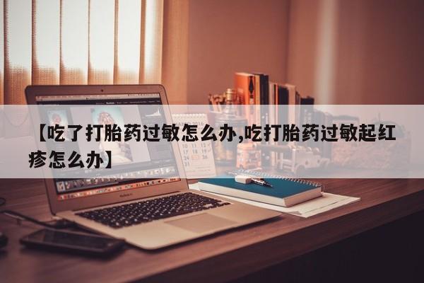 打胎药在线购买联系微信【吃了打胎药过敏怎么办,吃打胎药过敏起红疹怎么办】