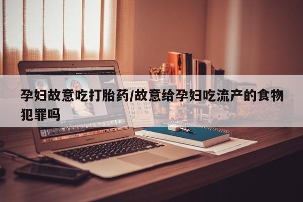 打胎药在线购买联系微信孕妇故意吃打胎药/故意给孕妇吃流产的食物犯罪吗