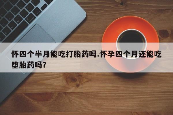 打胎药在线购买联系微信怀四个半月能吃打胎药吗.怀孕四个月还能吃堕胎药吗？