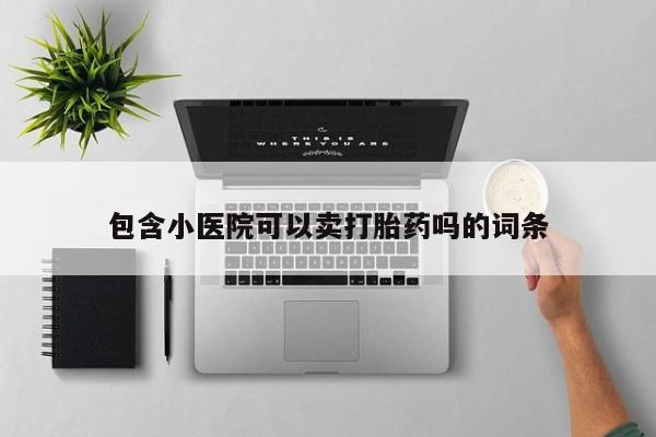 打胎药在线购买联系微信包含小医院可以卖打胎药吗的词条