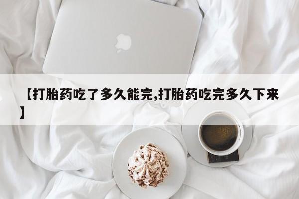 打胎药在线购买联系微信【打胎药吃了多久能完,打胎药吃完多久下来】