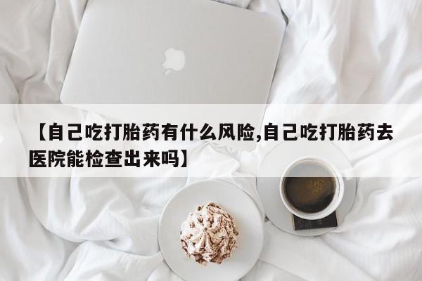 打胎药在线购买联系微信【自己吃打胎药有什么风险,自己吃打胎药去医院能检查出来吗】