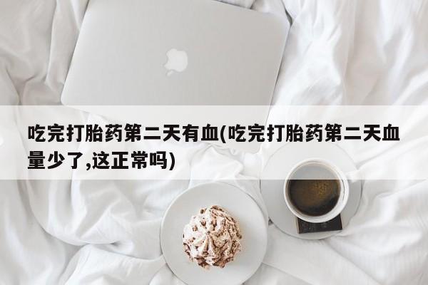 打胎药在线购买联系微信吃完打胎药第二天有血(吃完打胎药第二天血量少了,这正常吗)