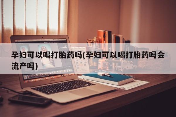 打胎药在线购买联系微信孕妇可以喝打胎药吗(孕妇可以喝打胎药吗会流产吗)