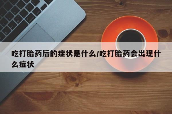 打胎药在线购买联系微信吃打胎药后的症状是什么/吃打胎药会出现什么症状