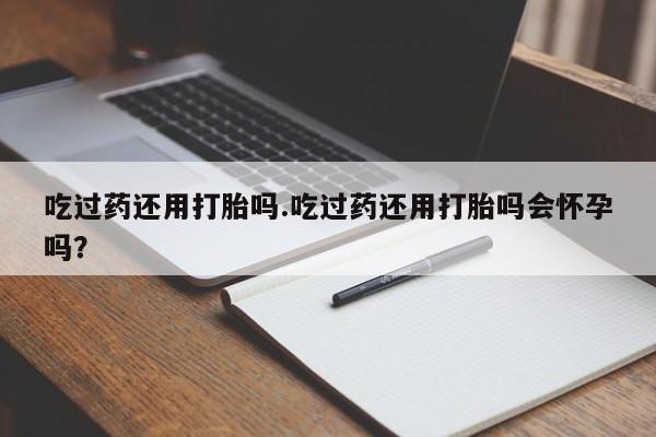 打胎药在线购买联系微信吃过药还用打胎吗.吃过药还用打胎吗会怀孕吗？