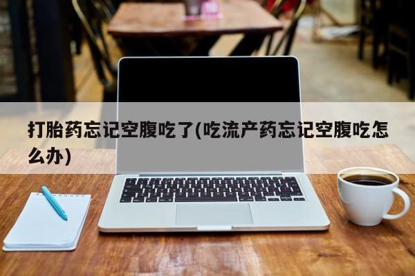 打胎药在线购买联系微信打胎药忘记空腹吃了(吃流产药忘记空腹吃怎么办)