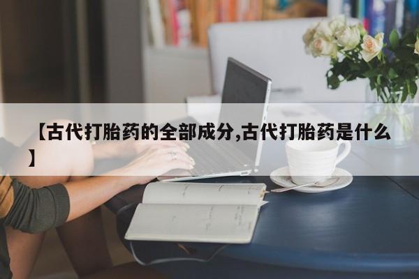 打胎药在线购买联系微信【古代打胎药的全部成分,古代打胎药是什么】