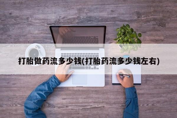 打胎药在线购买联系微信打胎做药流多少钱(打胎药流多少钱左右)