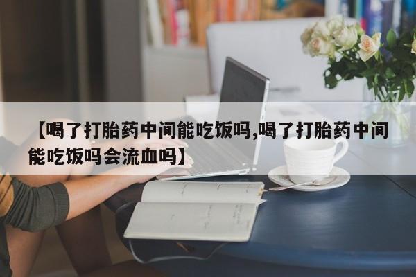 打胎药在线购买联系微信【喝了打胎药中间能吃饭吗,喝了打胎药中间能吃饭吗会流血吗】