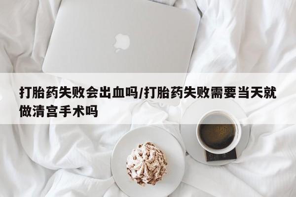 打胎药在线购买联系微信打胎药失败会出血吗/打胎药失败需要当天就做清宫手术吗