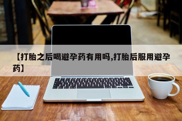 打胎药在线购买联系微信【打胎之后喝避孕药有用吗,打胎后服用避孕药】