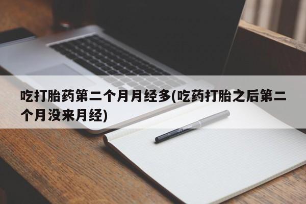 打胎药在线购买联系微信吃打胎药第二个月月经多(吃药打胎之后第二个月没来月经)