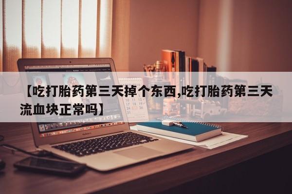 打胎药在线购买联系微信【吃打胎药第三天掉个东西,吃打胎药第三天流血块正常吗】