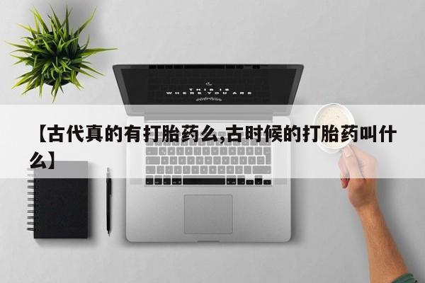 打胎药在线购买联系微信【古代真的有打胎药么,古时候的打胎药叫什么】