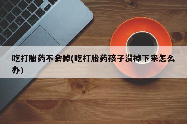 打胎药在线购买联系微信吃打胎药不会掉(吃打胎药孩子没掉下来怎么办)
