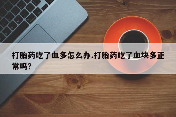 打胎药在线购买联系微信打胎药吃了血多怎么办.打胎药吃了血块多正常吗？
