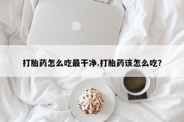 打胎药在线购买联系微信打胎药怎么吃最干净.打胎药该怎么吃？