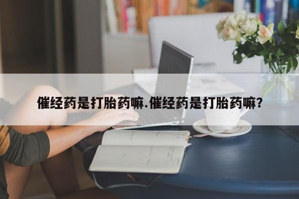 打胎药在线购买联系微信催经药是打胎药嘛.催经药是打胎药嘛？