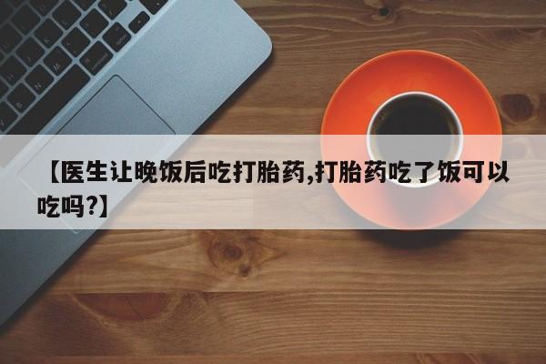 打胎药在线购买联系微信【医生让晚饭后吃打胎药,打胎药吃了饭可以吃吗?】