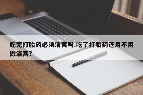 打胎药在线购买联系微信吃完打胎药必须清宫吗.吃了打胎药还用不用做清宫？
