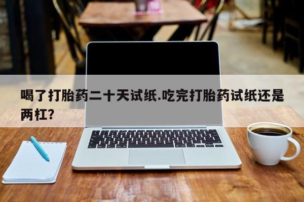 打胎药在线购买联系微信喝了打胎药二十天试纸.吃完打胎药试纸还是两杠？