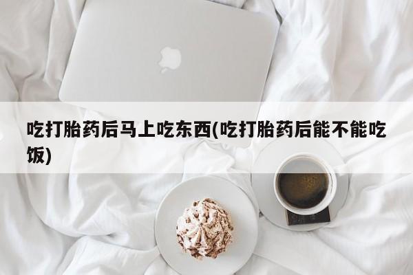 打胎药在线购买联系微信吃打胎药后马上吃东西(吃打胎药后能不能吃饭)