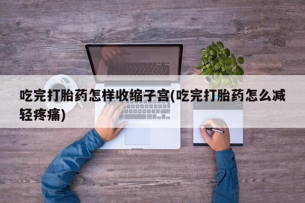 打胎药在线购买联系微信吃完打胎药怎样收缩子宫(吃完打胎药怎么减轻疼痛)
