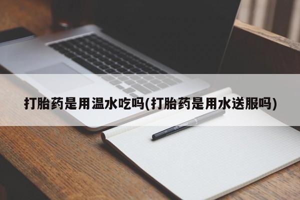 打胎药在线购买联系微信打胎药是用温水吃吗(打胎药是用水送服吗)