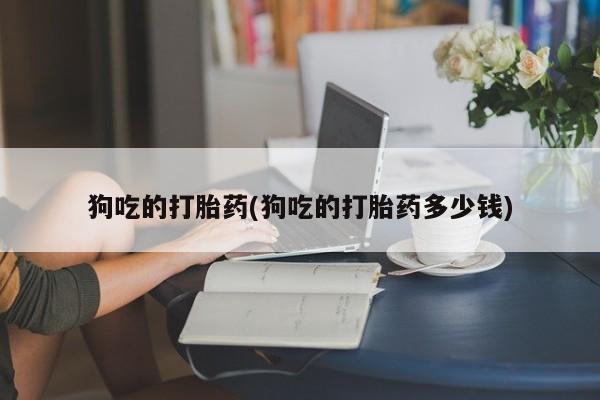 打胎药在线购买联系微信狗吃的打胎药(狗吃的打胎药多少钱)