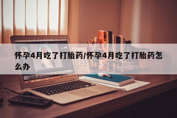 打胎药在线购买联系微信怀孕4月吃了打胎药/怀孕4月吃了打胎药怎么办