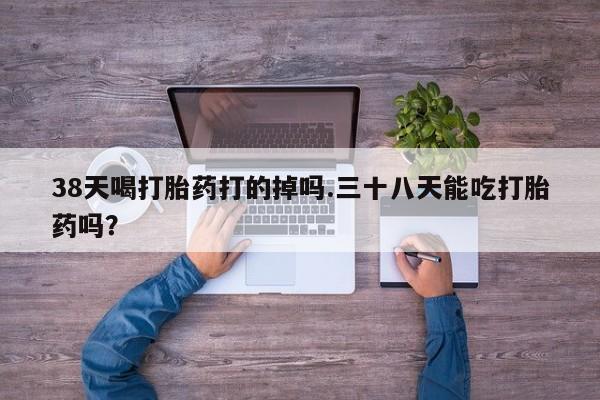 打胎药在线购买联系微信38天喝打胎药打的掉吗.三十八天能吃打胎药吗？