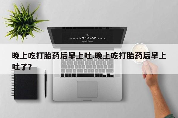 打胎药在线购买联系微信晚上吃打胎药后早上吐.晚上吃打胎药后早上吐了？