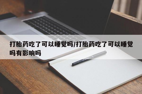 打胎药在线购买联系微信打胎药吃了可以睡觉吗/打胎药吃了可以睡觉吗有影响吗