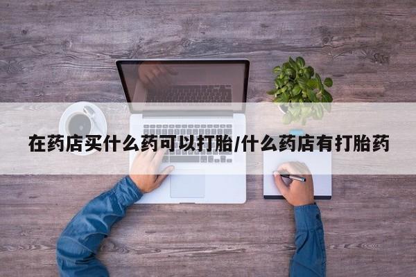 打胎药在线购买联系微信在药店买什么药可以打胎/什么药店有打胎药