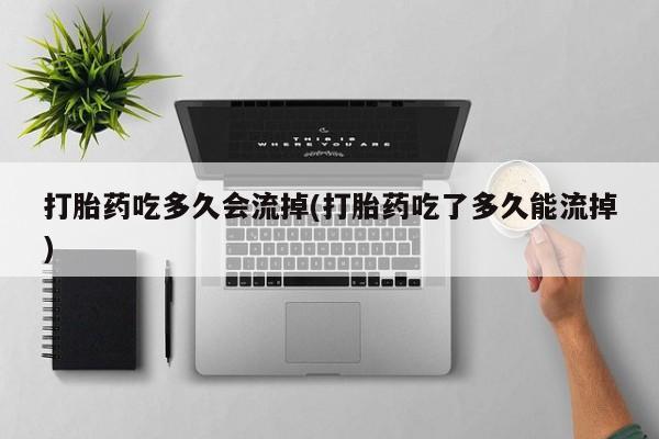 打胎药在线购买联系微信打胎药吃多久会流掉(打胎药吃了多久能流掉)