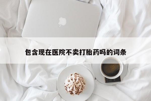 打胎药在线购买联系微信包含现在医院不卖打胎药吗的词条