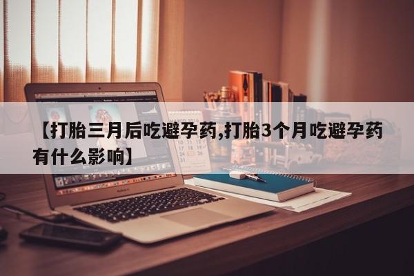 打胎药在线购买联系微信【打胎三月后吃避孕药,打胎3个月吃避孕药有什么影响】