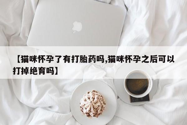 打胎药在线购买联系微信【猫咪怀孕了有打胎药吗,猫咪怀孕之后可以打掉绝育吗】