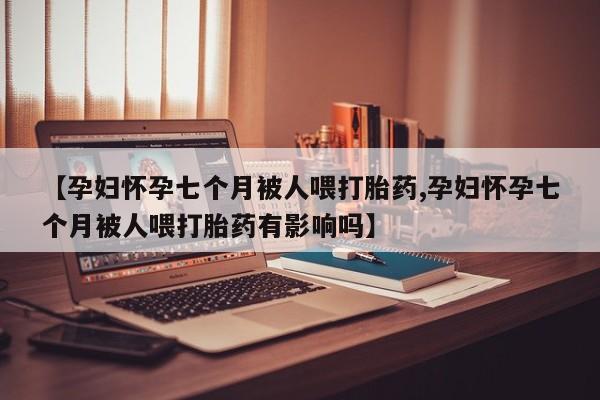 打胎药在线购买联系微信【孕妇怀孕七个月被人喂打胎药,孕妇怀孕七个月被人喂打胎药有影响吗】