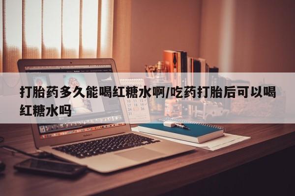 打胎药在线购买联系微信打胎药多久能喝红糖水啊/吃药打胎后可以喝红糖水吗