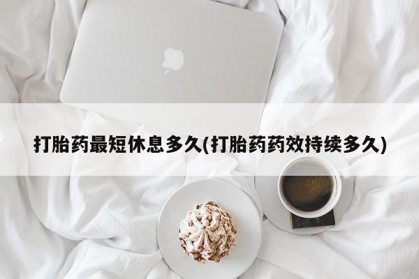 打胎药在线购买联系微信打胎药最短休息多久(打胎药药效持续多久)