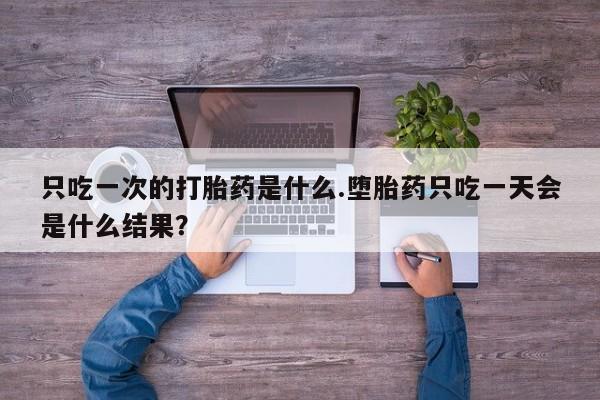 打胎药在线购买联系微信只吃一次的打胎药是什么.堕胎药只吃一天会是什么结果？