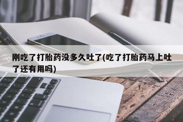 打胎药在线购买联系微信刚吃了打胎药没多久吐了(吃了打胎药马上吐了还有用吗)