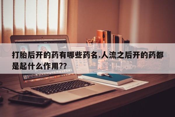 打胎药在线购买联系微信打胎后开的药有哪些药名.人流之后开的药都是起什么作用?？