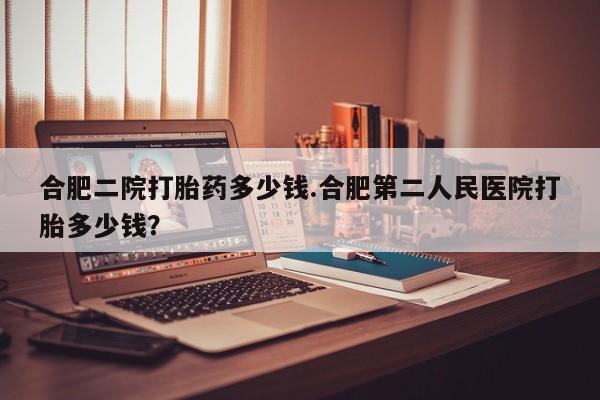 打胎药在线购买联系微信合肥二院打胎药多少钱.合肥第二人民医院打胎多少钱？