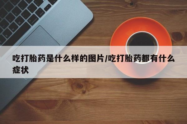 打胎药在线购买联系微信吃打胎药是什么样的图片/吃打胎药都有什么症状